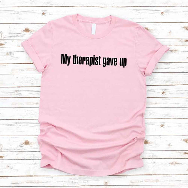 My Therapist Gave Up T-Shirt - Funny Sarcastic Humor Shirt