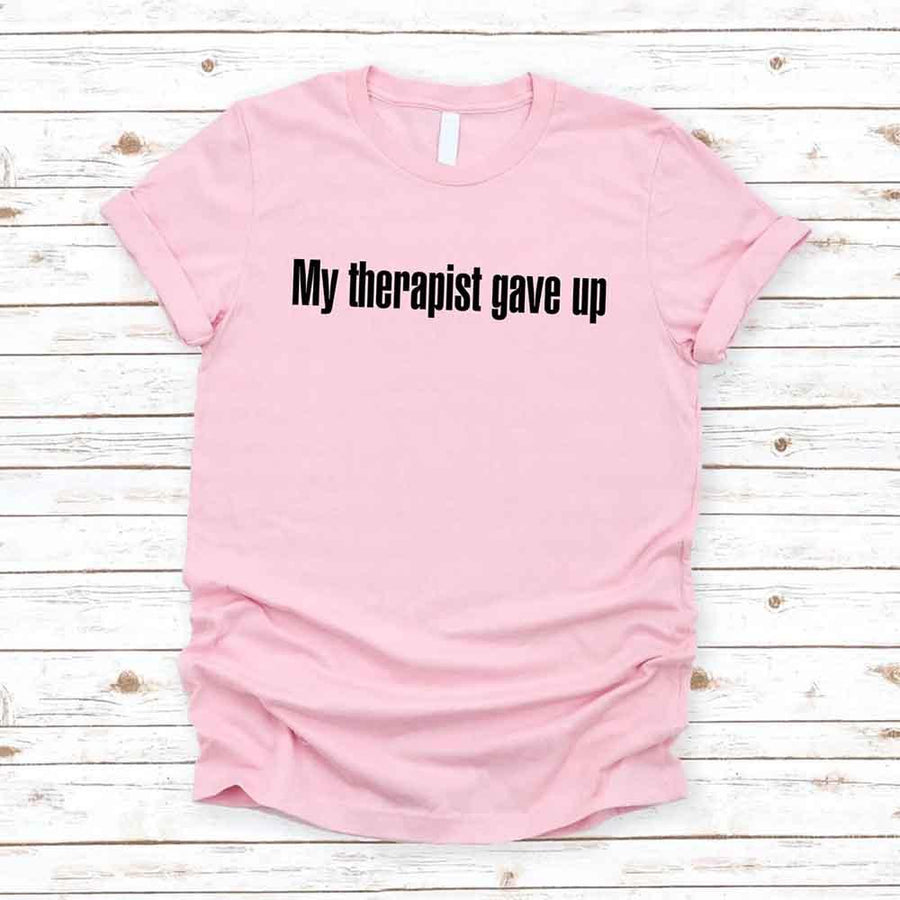 My Therapist Gave Up T-Shirt - Funny Sarcastic Humor Shirt