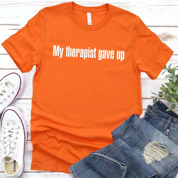 My Therapist Gave Up T-Shirt - Funny Sarcastic Humor Shirt
