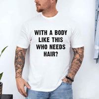 May include a unisex T-shirt with the phrase With a Body Like This Who Needs Hair printed in a bold, humorous style.