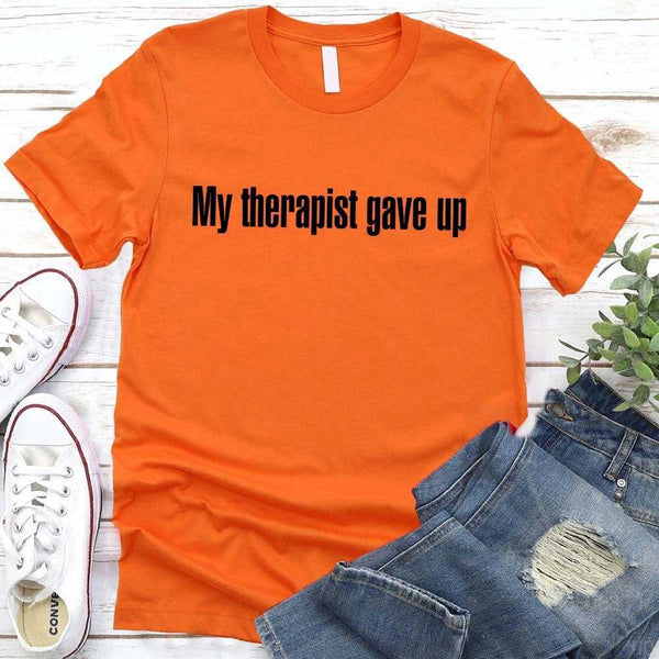 My Therapist Gave Up T-Shirt - Funny Sarcastic Humor Shirt