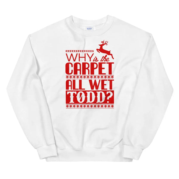 Why Is The Carpet All Wet Todd? Sweatshirt.