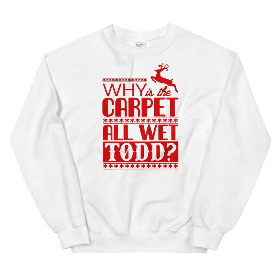 Why Is The Carpet All Wet Todd? Sweatshirt.